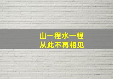 山一程水一程 从此不再相见